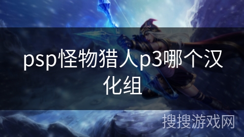 psp怪物猎人p3哪个汉化组 psp怪物猎人p3哪个汉化组