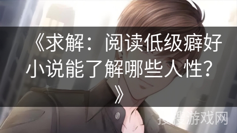 《求解：阅读低级癖好小说能了解哪些人性？》