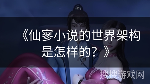 《仙寥小说的世界架构是怎样的？》