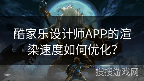 酷家乐设计师APP的渲染速度如何优化？