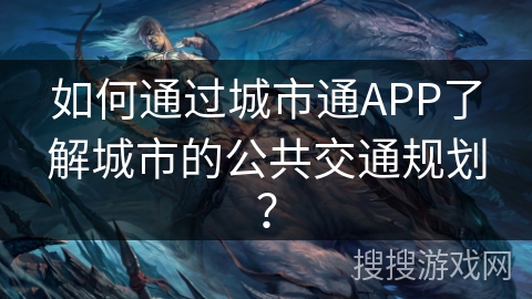 如何通过城市通APP了解城市的公共交通规划? 如何通过城市通APP了解城市的公共交通规划?