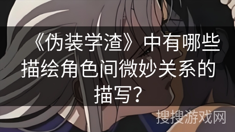 《伪装学渣》中有哪些描绘角色间微妙关系的描写？