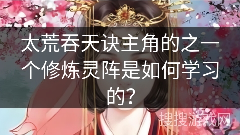 太荒吞天诀主角的之一个修炼灵阵是如何学习的? 太荒吞天诀主角的之一个修炼灵阵是如何学习的?