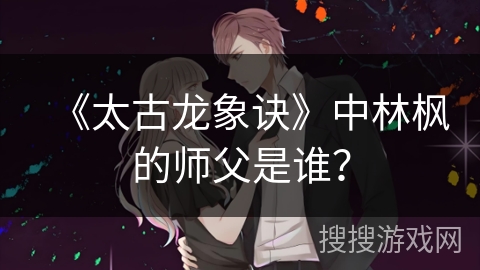 《太古龙象诀》中林枫的师父是谁? 《太古龙象诀》中林枫的师父是谁?