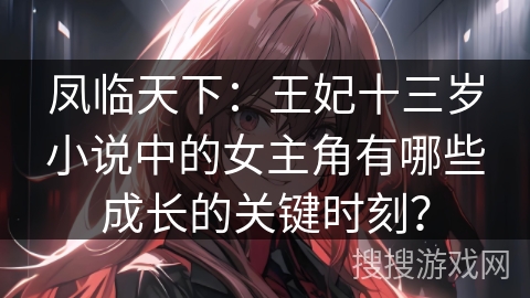 凤临天下：王妃十三岁小说中的女主角有哪些成长的关键时刻？