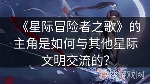 《星际冒险者之歌》的主角是如何与其他星际文明交流的？