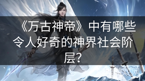 《万古神帝》中有哪些令人好奇的神界社会阶层? 《万古神帝》中有哪些令人好奇的神界社会阶层?
