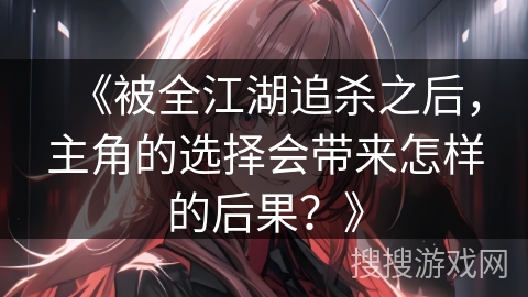 《被全江湖追杀之后，主角的选择会带来怎样的后果？》