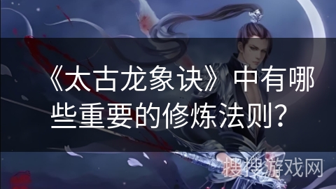 《太古龙象诀》中有哪些重要的修炼法则? 《太古龙象诀》中有哪些重要的修炼法则?