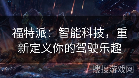 福特派:智能科技,重新定义你的驾驶乐趣 福特派:智能科技,重新定义你的驾驶乐趣