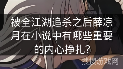 被全江湖追杀之后薛凉月在小说中有哪些重要的内心挣扎? 被全江湖追杀之后薛凉月在小说中有哪些重要的内心挣扎?