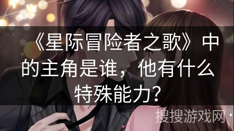 《星际冒险者之歌》中的主角是谁,他有什么特殊能力? 《星际冒险者之歌》中的主角是谁,他有什么特殊能力?