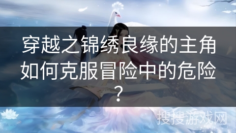 穿越之锦绣良缘的主角如何克服冒险中的危险？