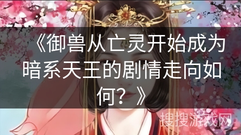《御兽从亡灵开始成为暗系天王的剧情走向如何?》 《御兽从亡灵开始成为暗系天王的剧情走向如何?》
