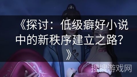 《探讨：低级癖好小说中的新秩序建立之路？》