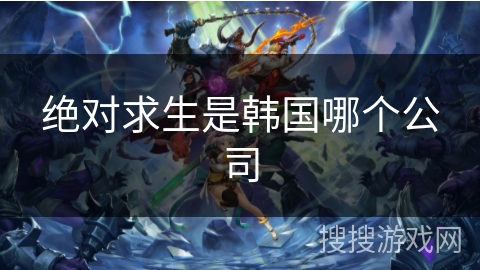 绝对求生是韩国哪个公司