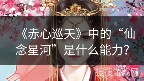 《赤心巡天》中的“仙念星河”是什么能力？