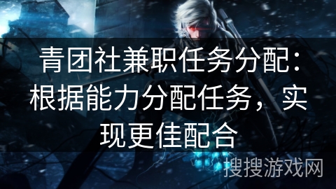 青团社兼职任务分配：根据能力分配任务，实现更佳配合
