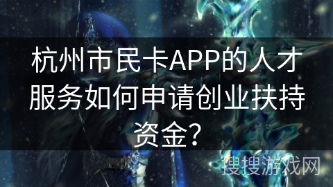 杭州市民卡APP的人才服务如何申请创业扶持资金？