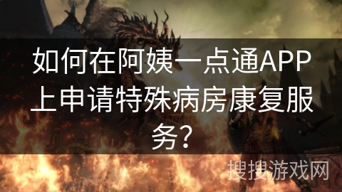 如何在阿姨一点通APP上申请特殊病房康复服务？