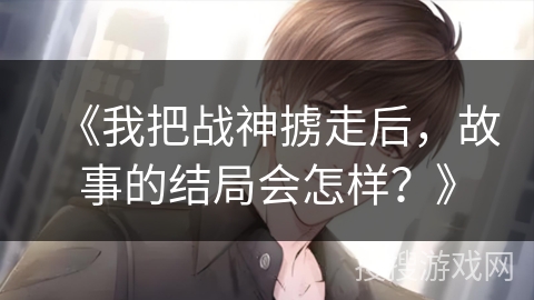 《我把战神掳走后，故事的结局会怎样？》