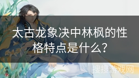 太古龙象决中林枫的性格特点是什么？