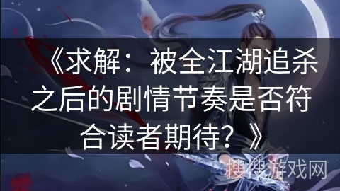 《求解：被全江湖追杀之后的剧情节奏是否符合读者期待？》