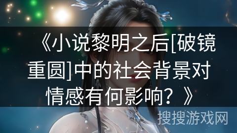 《小说黎明之后[破镜重圆]中的社会背景对情感有何影响？》
