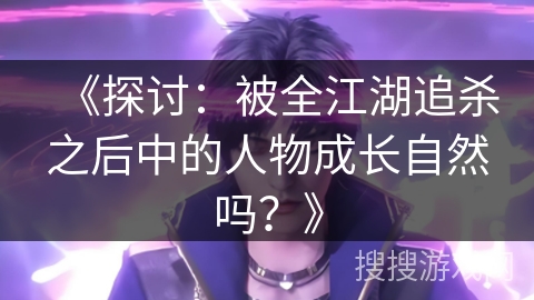 《探讨:被全江湖追杀之后中的人物成长自然吗?》 《探讨:被全江湖追杀之后中的人物成长自然吗?》