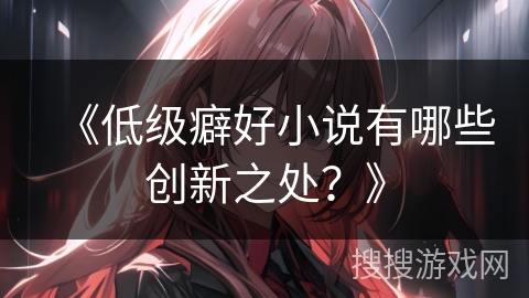 《低级癖好小说有哪些创新之处？》