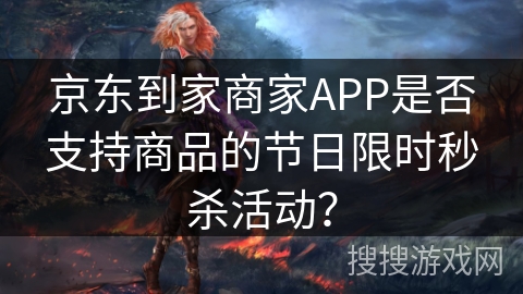 京东到家商家APP是否支持商品的节日限时秒杀活动? 京东到家商家APP是否支持商品的节日限时秒杀活动?