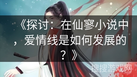 《探讨：在仙寥小说中，爱情线是如何发展的？》