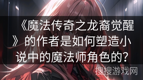 《魔法传奇之龙裔觉醒》的作者是如何塑造小说中的魔法师角色的？