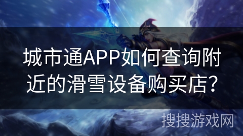 城市通APP如何查询附近的滑雪设备购买店？