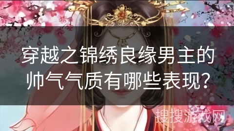 穿越之锦绣良缘男主的帅气气质有哪些表现？