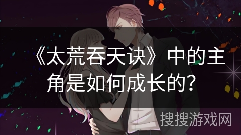 《太荒吞天诀》中的主角是如何成长的？