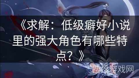 《求解：低级癖好小说里的强大角色有哪些特点？》