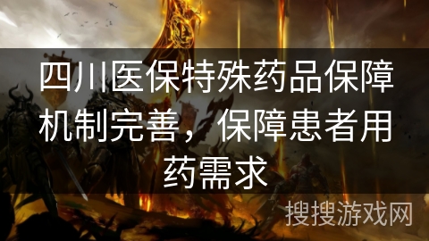 四川医保特殊药品保障机制完善，保障患者用药需求
