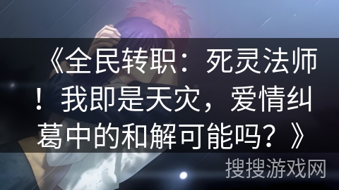 《全民转职：死灵法师！我即是天灾，爱情纠葛中的和解可能吗？》