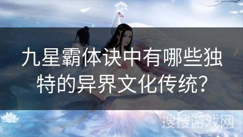 九星霸体诀中有哪些独特的异界文化传统？