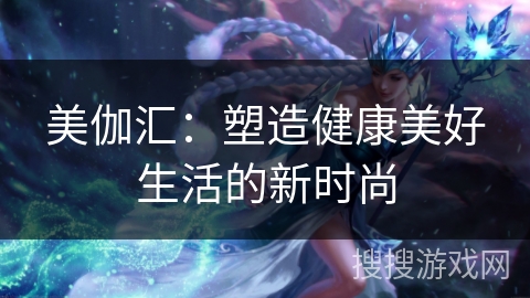 美伽汇：塑造健康美好生活的新时尚