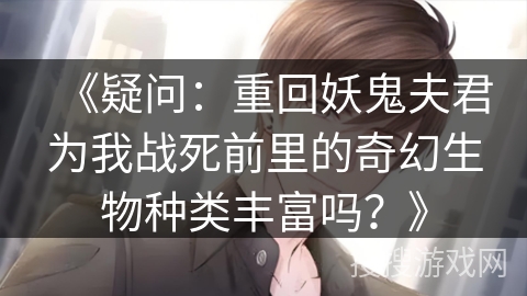 《疑问：重回妖鬼夫君为我战死前里的奇幻生物种类丰富吗？》