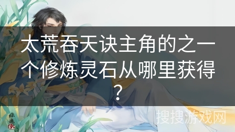 太荒吞天诀主角的之一个修炼灵石从哪里获得？