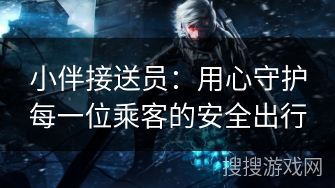 小伴接送员：用心守护每一位乘客的安全出行