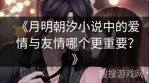 《月明朝汐小说中的爱情与友情哪个更重要？》