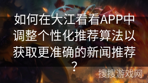 如何在大江看看APP中调整个性化推荐算法以获取更准确的新闻推荐？
