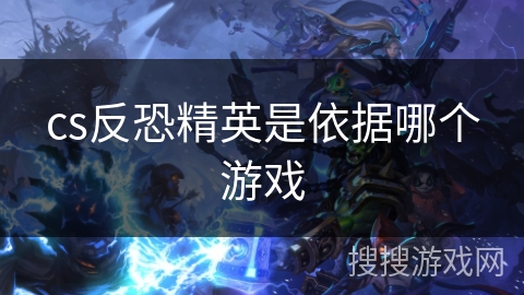 cs反恐精英是依据哪个游戏