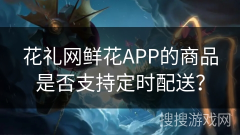 花礼网鲜花APP的商品是否支持定时配送？