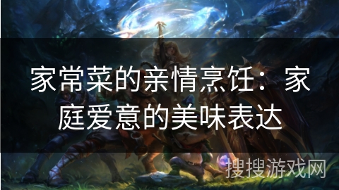 家常菜的亲情烹饪：家庭爱意的美味表达