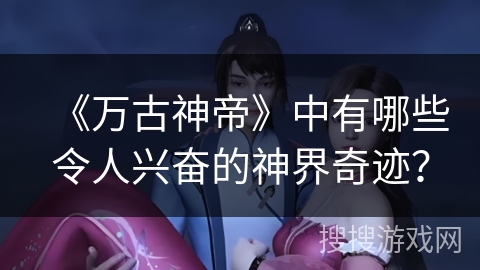 《万古神帝》中有哪些令人兴奋的神界奇迹? 《万古神帝》中有哪些令人兴奋的神界奇迹?